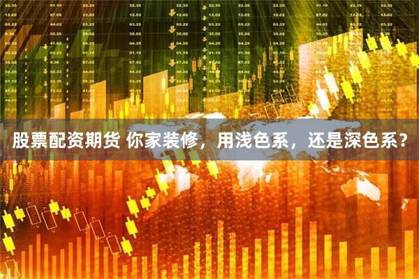股票配资期货 你家装修,用浅色系,还是深色系?