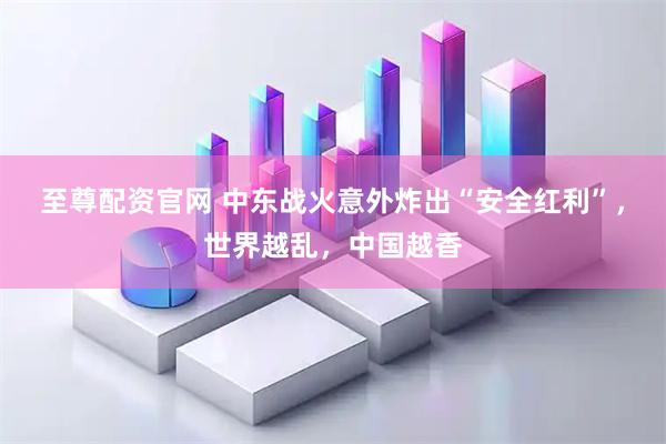 至尊配资官网 中东战火意外炸出“安全红利”，世界越乱，中国越香