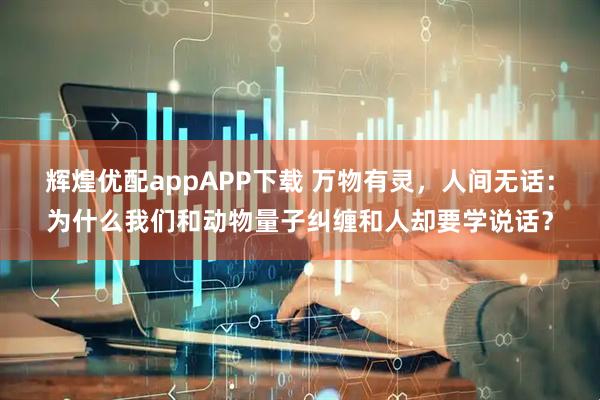 辉煌优配appAPP下载 万物有灵，人间无话：为什么我们和动物量子纠缠和人却要学说话？